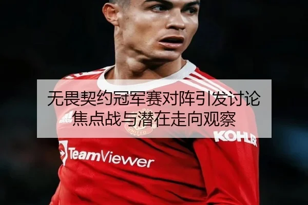 无畏契约冠军赛对阵引发讨论 焦点战与潜在走向观察