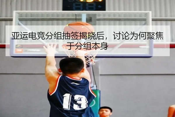 亚运电竞分组抽签揭晓后，讨论为何聚焦于分组本身